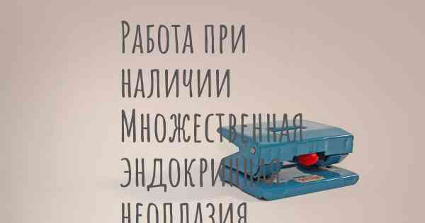 Работа при наличии Множественная эндокринная неоплазия