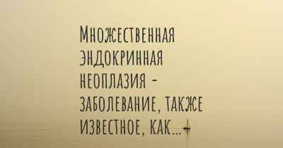 Множественная эндокринная неоплазия - заболевание, также известное, как…