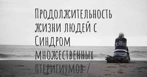 Продолжительность жизни людей с Синдром множественных птеригиумов / Синдром Эскобара