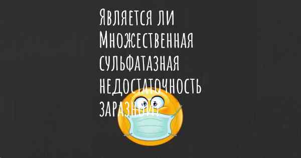 Является ли Множественная сульфатазная недостаточность заразной?