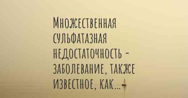 Множественная сульфатазная недостаточность - заболевание, также известное, как…