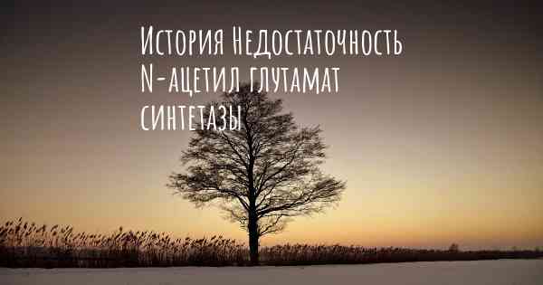 История Недостаточность N-ацетил глутамат синтетазы