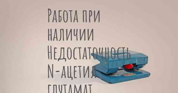 Работа при наличии Недостаточность N-ацетил глутамат синтетазы