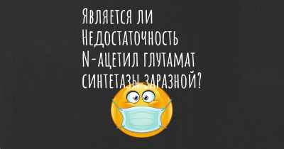 Является ли Недостаточность N-ацетил глутамат синтетазы заразной?