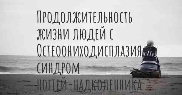 Продолжительность жизни людей с Остеоониходисплазия, синдром ногтей-надколенника