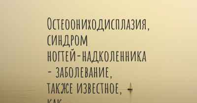 Остеоониходисплазия, синдром ногтей-надколенника - заболевание, также известное, как…