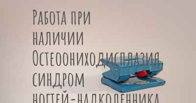 Работа при наличии Остеоониходисплазия, синдром ногтей-надколенника