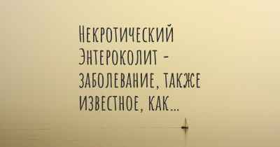 Некротический Энтероколит - заболевание, также известное, как…