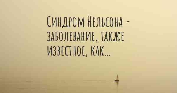 Синдром Нельсона - заболевание, также известное, как…