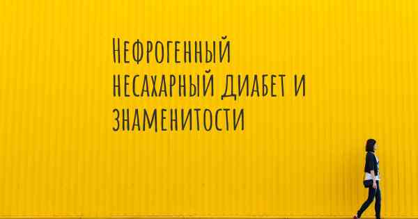 Нефрогенный несахарный диабет и знаменитости