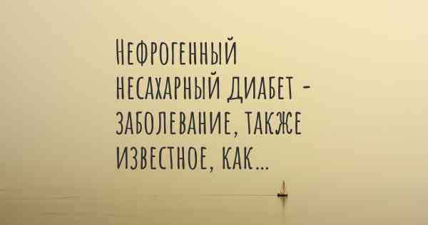 Нефрогенный несахарный диабет - заболевание, также известное, как…