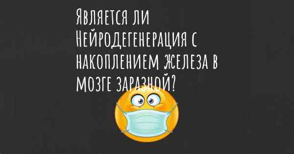 Является ли Нейродегенерация с накоплением железа в мозге заразной?