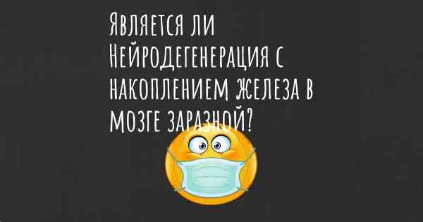 Является ли Нейродегенерация с накоплением железа в мозге заразной?