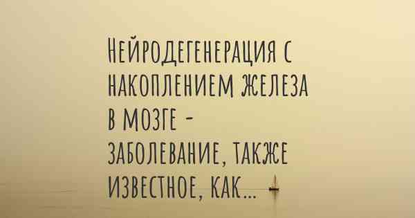 Нейродегенерация с накоплением железа в мозге - заболевание, также известное, как…