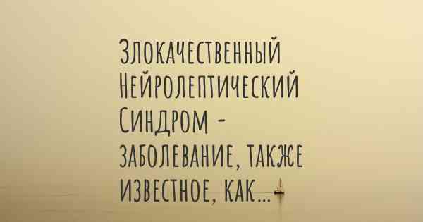 Злокачественный Нейролептический Синдром - заболевание, также известное, как…