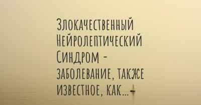 Злокачественный Нейролептический Синдром - заболевание, также известное, как…