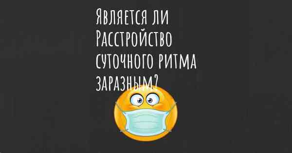 Является ли Расстройство суточного ритма заразным?