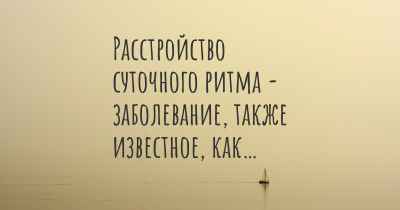 Расстройство суточного ритма - заболевание, также известное, как…