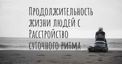 Продолжительность жизни людей с Расстройство суточного ритма