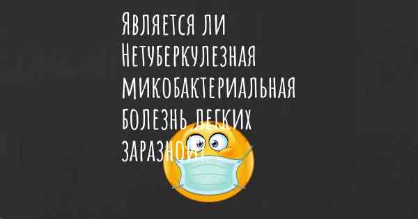 Является ли Нетуберкулезная микобактериальная болезнь легких заразной?