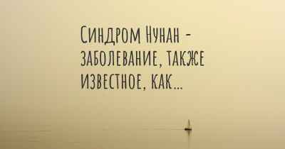 Синдром Нунан - заболевание, также известное, как…