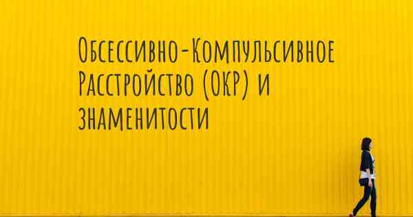 Обсессивно-Компульсивное Расстройство (ОКР) и знаменитости