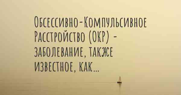 Обсессивно-Компульсивное Расстройство (ОКР) - заболевание, также известное, как…