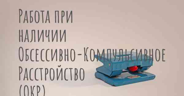 Работа при наличии Обсессивно-Компульсивное Расстройство (ОКР)