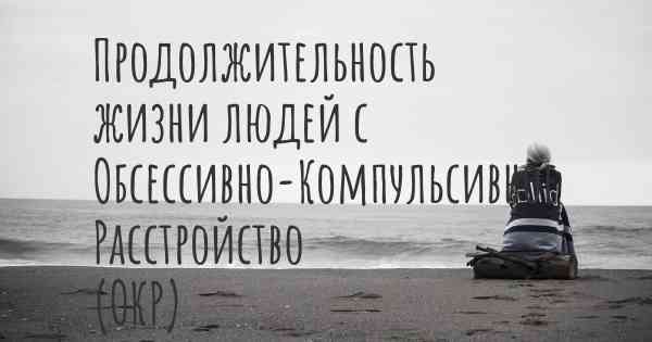 Продолжительность жизни людей с Обсессивно-Компульсивное Расстройство (ОКР)