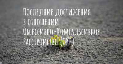 Последние достижения в отношении Обсессивно-Компульсивное Расстройство (ОКР)