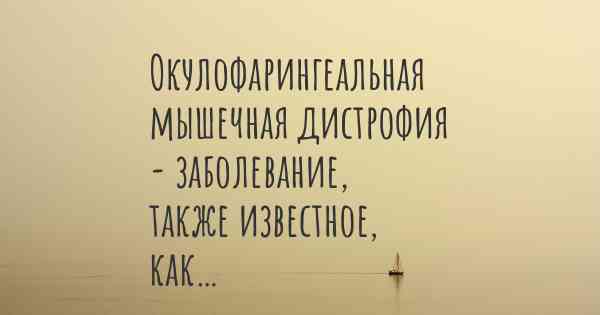 Окулофарингеальная мышечная дистрофия - заболевание, также известное, как…