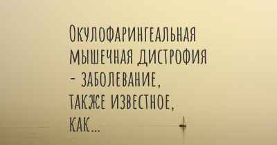 Окулофарингеальная мышечная дистрофия - заболевание, также известное, как…