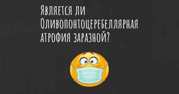 Является ли Оливопонтоцеребеллярная атрофия заразной?