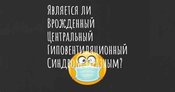 Является ли Врожденный Центральный Гиповентиляционный Синдром заразным?