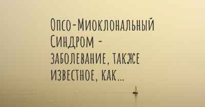 Опсо-Миоклональный Синдром - заболевание, также известное, как…