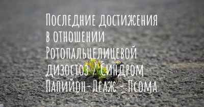 Последние достижения в отношении Ротопальцелицевой дизостоз / Синдром Папийон-Леаж - Псома