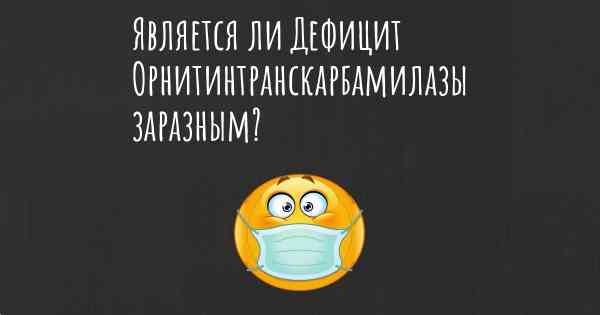 Является ли Дефицит Орнитинтранскарбамилазы заразным?