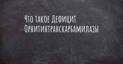 Что такое Дефицит Орнитинтранскарбамилазы