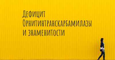 Дефицит Орнитинтранскарбамилазы и знаменитости