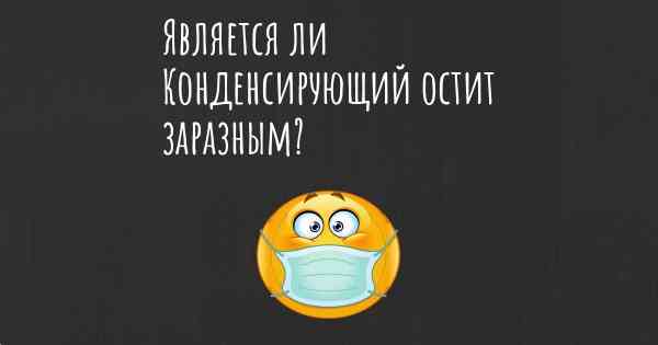 Является ли Конденсирующий остит заразным?