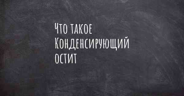 Что такое Конденсирующий остит