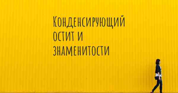 Конденсирующий остит и знаменитости