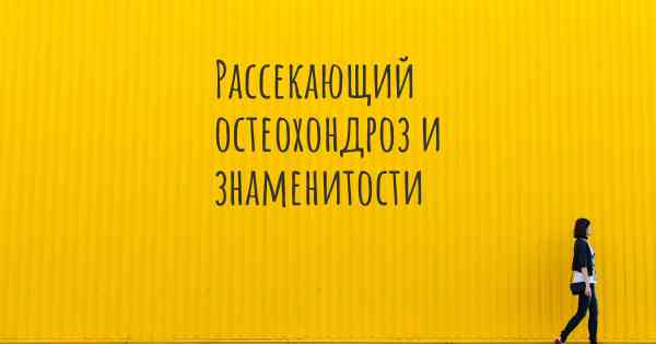 Рассекающий остеохондроз и знаменитости