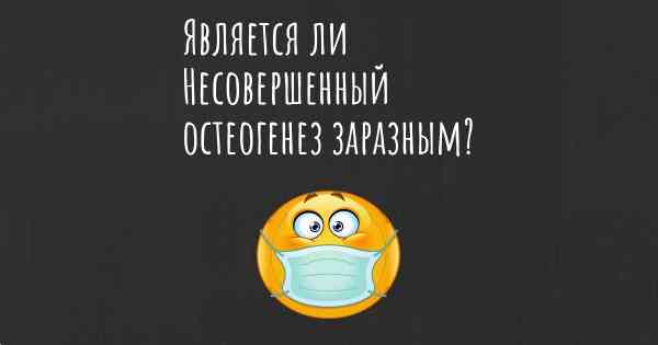 Является ли Несовершенный остеогенез заразным?