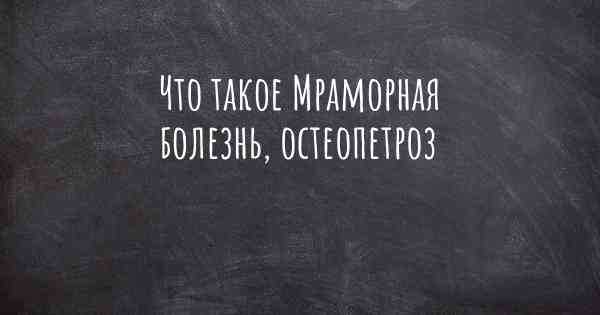 Что такое Мраморная болезнь, остеопетроз