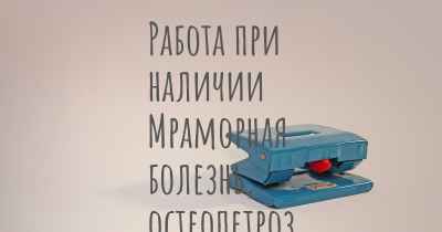 Работа при наличии Мраморная болезнь, остеопетроз