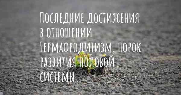 Последние достижения в отношении Гермафродитизм, порок развития половой системы