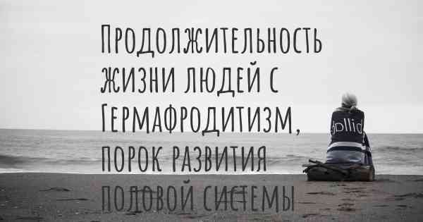 Продолжительность жизни людей с Гермафродитизм, порок развития половой системы