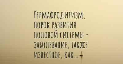 Гермафродитизм, порок развития половой системы - заболевание, также известное, как…