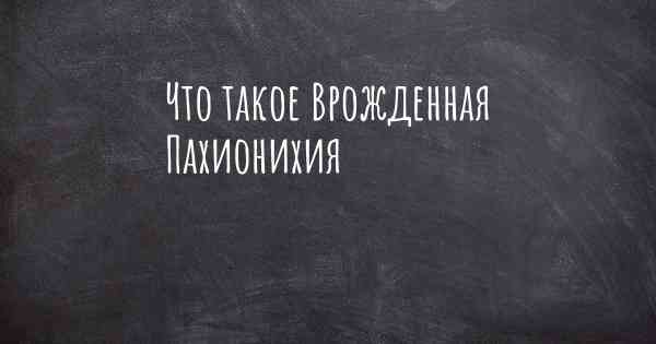 Что такое Врожденная Пахионихия